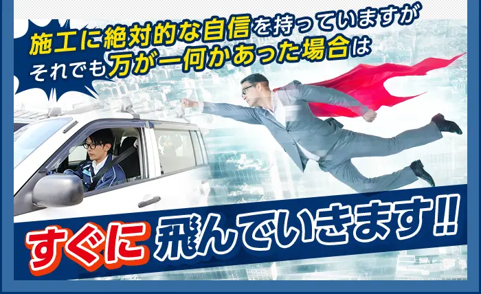 施工に絶対的な自信を持っていますが、それでも万が一何かあった場合はすぐに飛んでいきます！